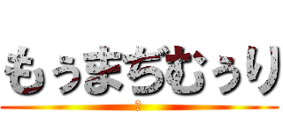 もぅまぢむぅり (あ)