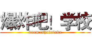 爆炸吧！学校 (boom~shakalaka)