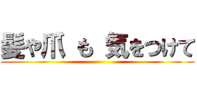髪や爪 も 気をつけて ()