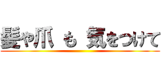 髪や爪 も 気をつけて ()