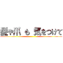 髪や爪 も 気をつけて ()