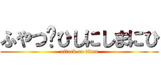 ふやつゔひしにしまにひ (attack on titan)