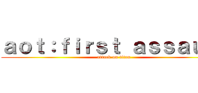 ａｏｔ：ｆｉｒｓｔ ａｓｓａｕｌｔ (attack on titan)
