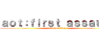 ａｏｔ：ｆｉｒｓｔ ａｓｓａｕｌｔ (attack on titan)