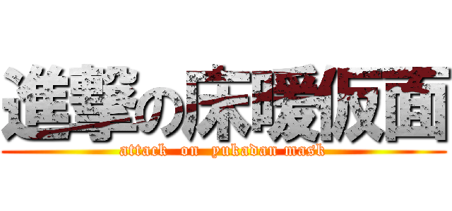 進撃の床暖仮面 (attack  on  yukadan mask)