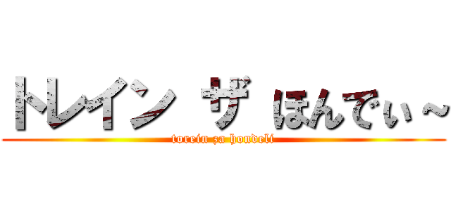 トレイン ザ ほんでぃ～ (torein za hondeli)