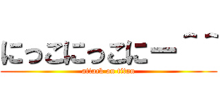 にっこにっこにー＾＾ (attack on titan)