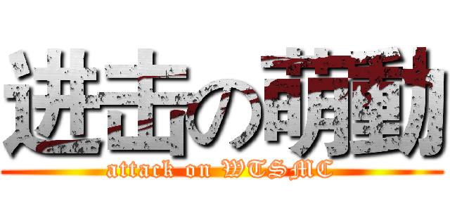 进击の萌動 (attack on WTSMC)