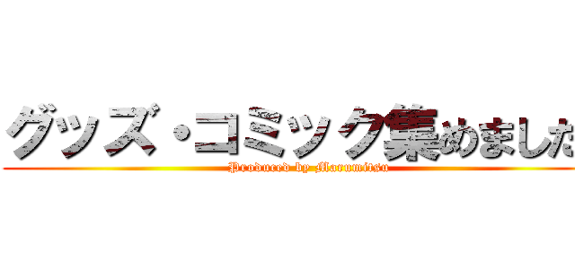グッズ・コミック集めました！ (Produced by Marumitsu)