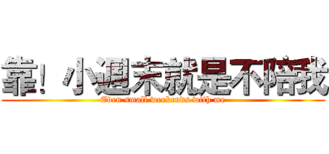 靠！小週末就是不陪我 (Even small weekends with me)