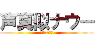 声真似ナウー (ごーとぅーへる)