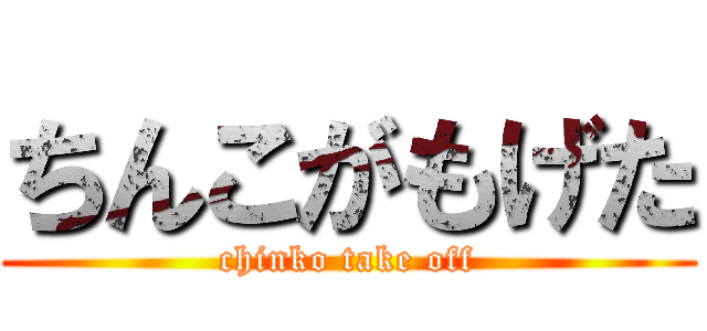 ちんこがもげた (chinko take off)