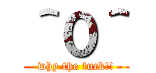 ＾０＾ (why the fuck!!)