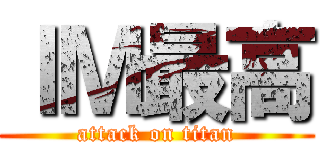 ＩＭ最高 (attack on titan)