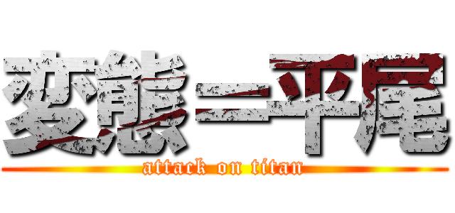 変態＝平尾 (attack on titan)