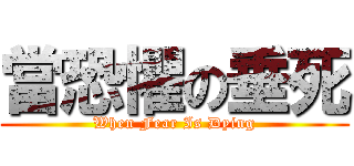 當恐懼の垂死 (When Fear Is Dying)