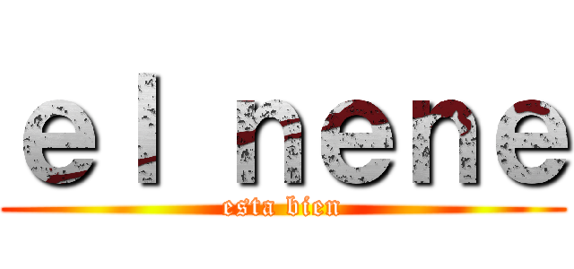 ｅｌ ｎｅｎｅ (esta bien)