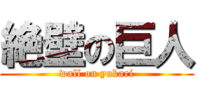 絶壁の巨人 (wall on yukari)