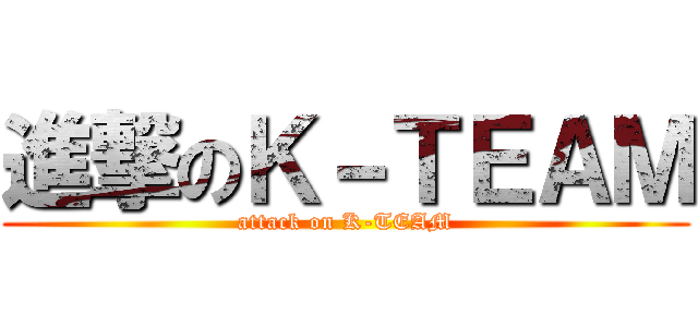 進撃のＫ－ＴＥＡＭ (attack on K-TEAM)
