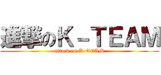 進撃のＫ－ＴＥＡＭ (attack on K-TEAM)
