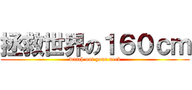 拯救世界の１６０ｃｍ (watch out your neck)