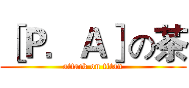 ［Ｐ．Ａ］の茶 (attack on titan)