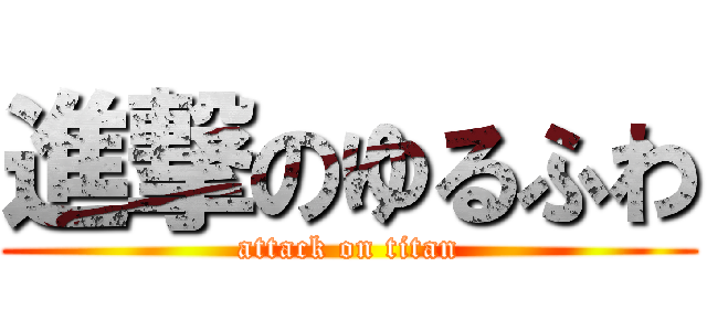 進撃のゆるふわ (attack on titan)