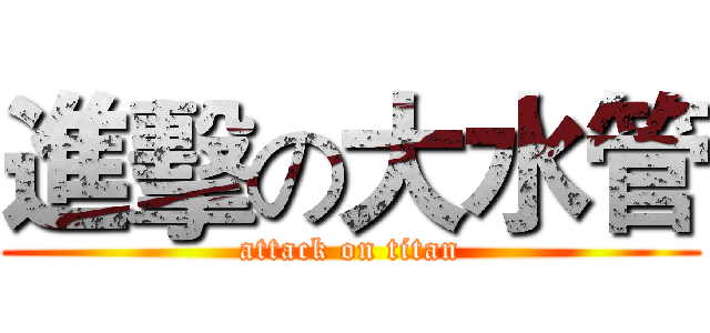 進擊の大水管 (attack on titan)