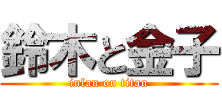 鈴木と金子 (inlan on titan)