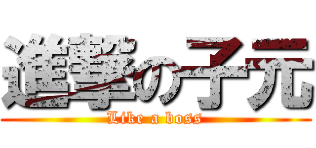進撃の子元 (Like a boss)