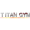 ＴＩＴＡＮ ＧＹＭ (Titan Gym)