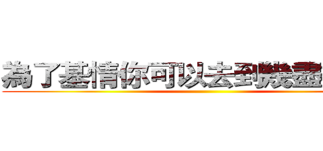 為了基情你可以去到幾盡？？？ ()