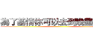 為了基情你可以去到幾盡？？？ ()