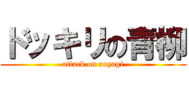 ドッキリの青柳 (attack on aoyagi)
