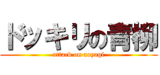 ドッキリの青柳 (attack on aoyagi)