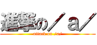 進撃の／ａ／ (attack on /a/)