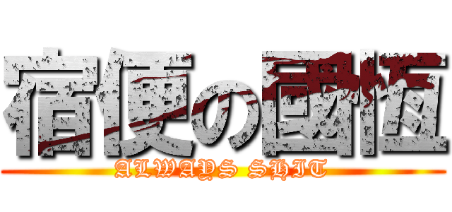 宿便の國恆 (ALWAYS SHIT)