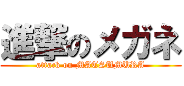 進撃のメガネ (attack on MATSUMURA)