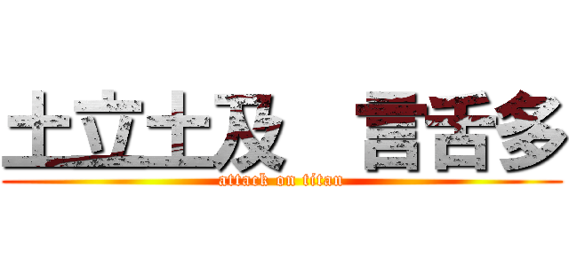 土立土及  言舌多 (attack on titan)