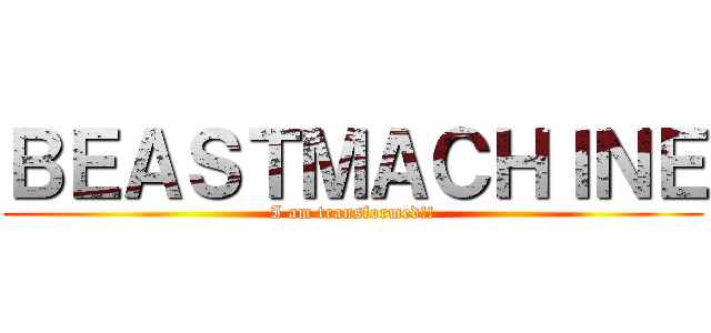 ＢＥＡＳＴＭＡＣＨＩＮＥ (I am transformed!!)