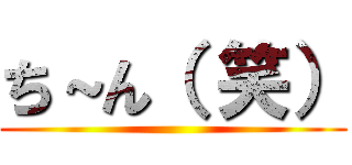 ち～ん（ 笑） ()