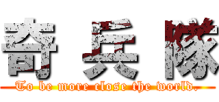 奇 兵 隊 (To be more close the world.)