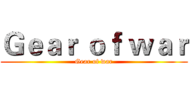 Ｇｅａｒ ｏｆ ｗａｒ (Gear of war)
