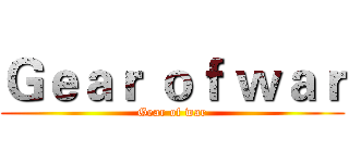 Ｇｅａｒ ｏｆ ｗａｒ (Gear of war)