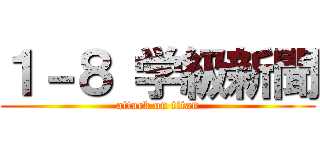 １－８ 学級新聞 (attack on titan)