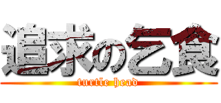 追求の乞食 (turtle head)