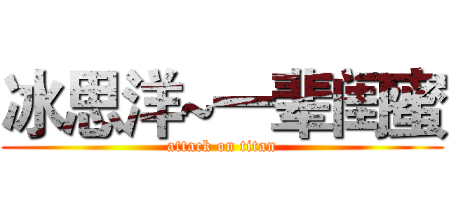冰思洋~一辈闺蜜 (attack on titan)