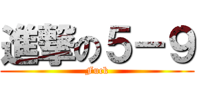 進撃の５－９ (Fuck)