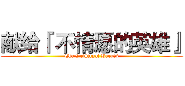 献给『 不情愿的英雄』 (The Reluctant Heroes)