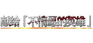 献给『 不情愿的英雄』 (The Reluctant Heroes)